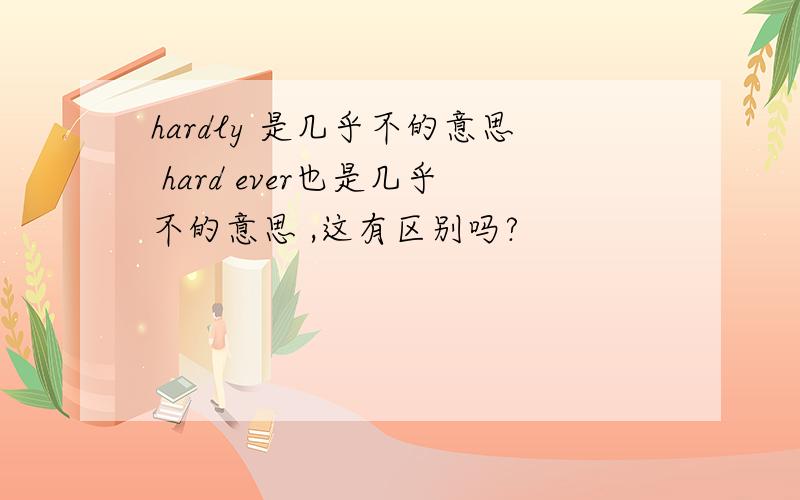 hardly 是几乎不的意思 hard ever也是几乎不的意思 ,这有区别吗?