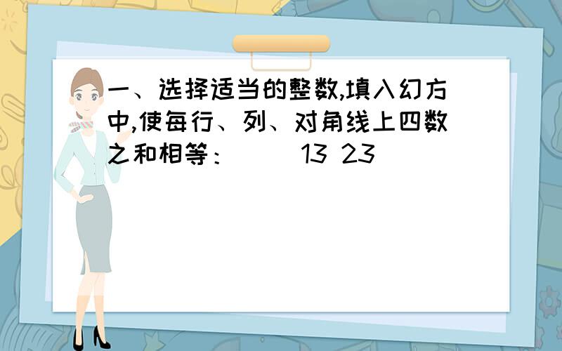 一、选择适当的整数,填入幻方中,使每行、列、对角线上四数之和相等：（） 13 23 （）（）（）（）（）（）（）（）（）（） 19 （）（）二、选择适当的整数,填入幻方中,使每行、列、对