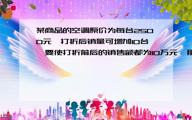 某商品的空调原价为每台2500元,打折后销量可增加10台,要使打折前后的销售额都为10万元,那么折扣率应为多少?