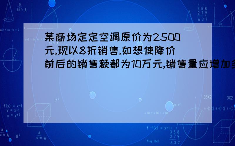 某商场定定空调原价为2500元,现以8折销售,如想使降价前后的销售额都为10万元,销售量应增加多少?