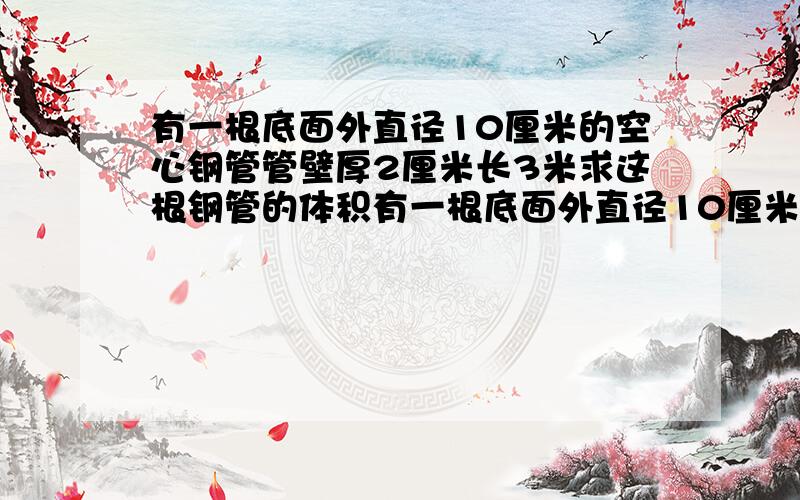 有一根底面外直径10厘米的空心钢管管壁厚2厘米长3米求这根钢管的体积有一根底面外直径10厘米的空心钢管管壁厚2厘米求这根钢管的体积