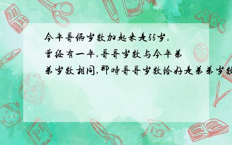 今年哥俩岁数加起来是55岁.曾经有一年,哥哥岁数与今年弟弟岁数相同,那时哥哥岁数恰好是弟弟岁数的两倍,哥哥今年几岁?