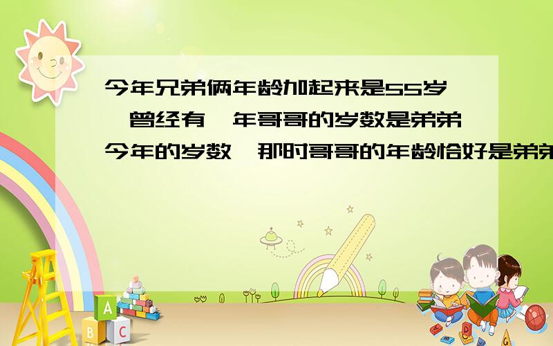 今年兄弟俩年龄加起来是55岁,曾经有一年哥哥的岁数是弟弟今年的岁数,那时哥哥的年龄恰好是弟弟的年龄倒两倍,问哥哥和弟弟今年的年龄各是多少岁?要求:列方程,解方程,要写解和设.这题特