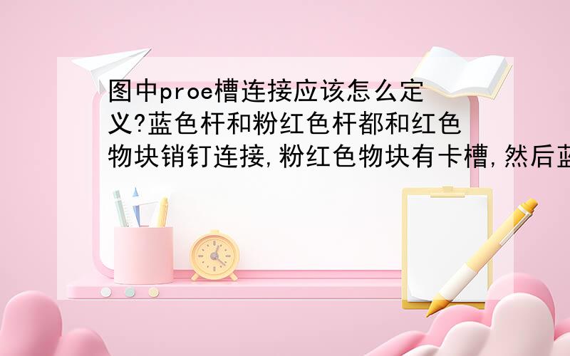 图中proe槽连接应该怎么定义?蓝色杆和粉红色杆都和红色物块销钉连接,粉红色物块有卡槽,然后蓝色杆上有一个孔,轴放在孔里面,和粉红色物块槽连接应该怎么定义?