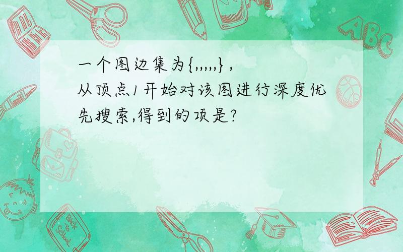 一个图边集为{,,,,,},从顶点1开始对该图进行深度优先搜索,得到的项是?