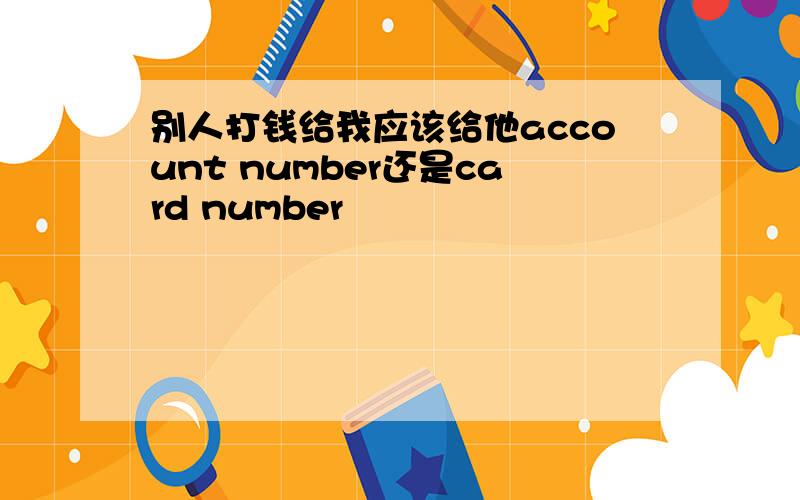 别人打钱给我应该给他account number还是card number