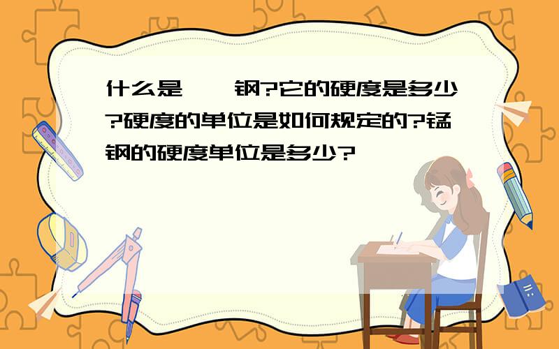 什么是铬钒钢?它的硬度是多少?硬度的单位是如何规定的?锰钢的硬度单位是多少?