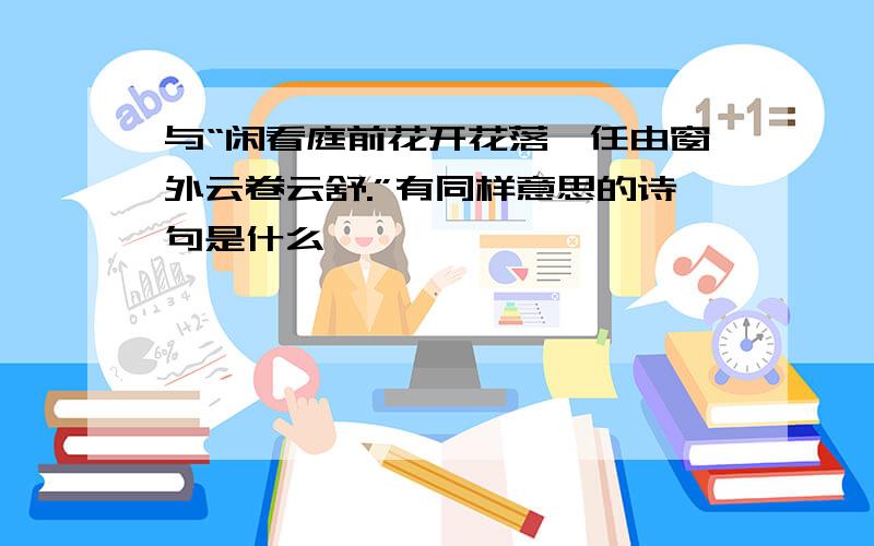 与“闲看庭前花开花落,任由窗外云卷云舒.”有同样意思的诗句是什么