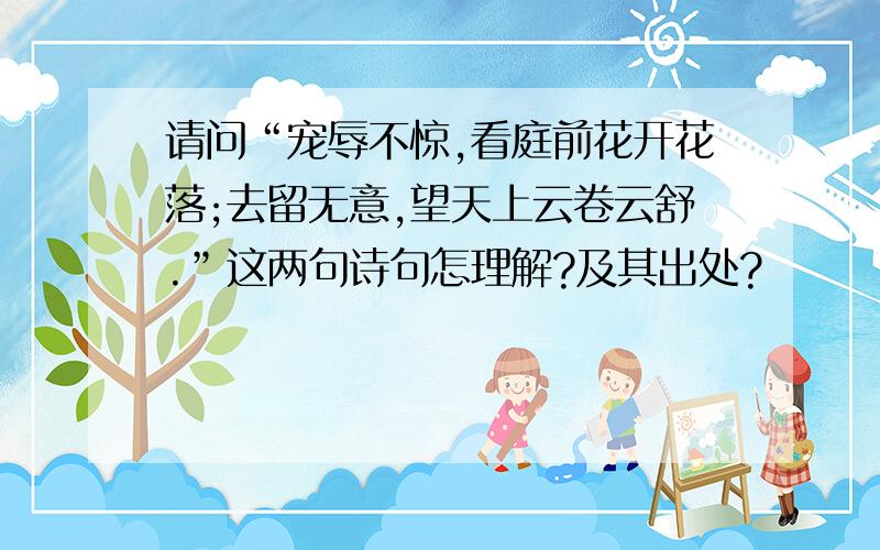 请问“宠辱不惊,看庭前花开花落;去留无意,望天上云卷云舒.”这两句诗句怎理解?及其出处?