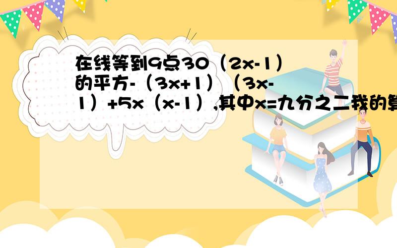 在线等到9点30（2x-1）的平方-（3x+1）（3x-1）+5x（x-1）,其中x=九分之二我的算式,最好帮我指出错误,（2x-1）的平方-（3x+1）（3x-1）+5x（x-1）=4x+9X的平方-3X+3X-1+5X的平方-5x=4x-5x-9x的平方+5x的平方=