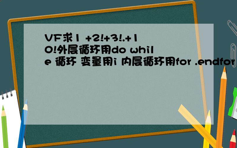 VF求1 +2!+3!.+10!外层循环用do while 循环 变量用i 内层循环用for .endfor 循环变量用j 所求的和赋到T中.