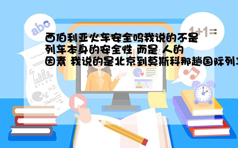 西伯利亚火车安全吗我说的不是列车本身的安全性 而是 人的因素 我说的是北京到莫斯科那趟国际列车 安不安全 比如《惊天东方号》