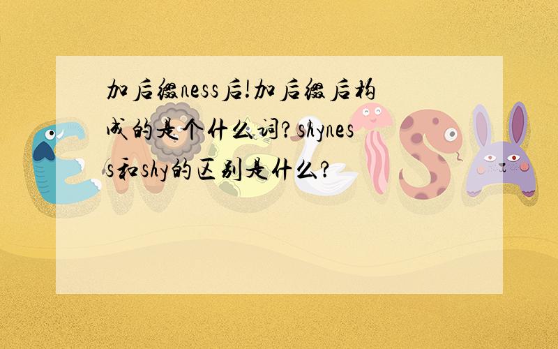 加后缀ness后!加后缀后构成的是个什么词?shyness和shy的区别是什么?