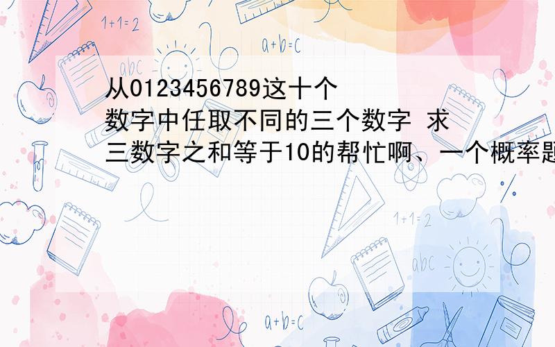 从0123456789这十个数字中任取不同的三个数字 求三数字之和等于10的帮忙啊、一个概率题