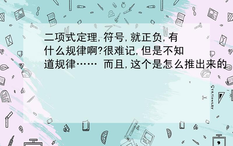 二项式定理,符号,就正负,有什么规律啊?很难记,但是不知道规律…… 而且,这个是怎么推出来的 我除了知道个杨辉三角 其他的觉得很模糊!..怎么办怎么办 求规律