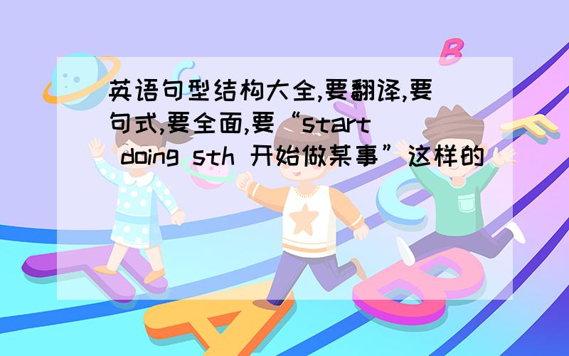 英语句型结构大全,要翻译,要句式,要全面,要“start doing sth 开始做某事”这样的