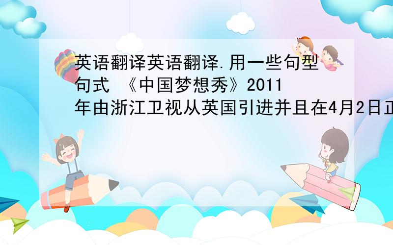 英语翻译英语翻译.用一些句型句式 《中国梦想秀》2011年由浙江卫视从英国引进并且在4月2日正式开播.节目的宗旨帮助平民圆梦,点燃平民百姓对生活的热情,甚至改变他们的人生.这在中国引