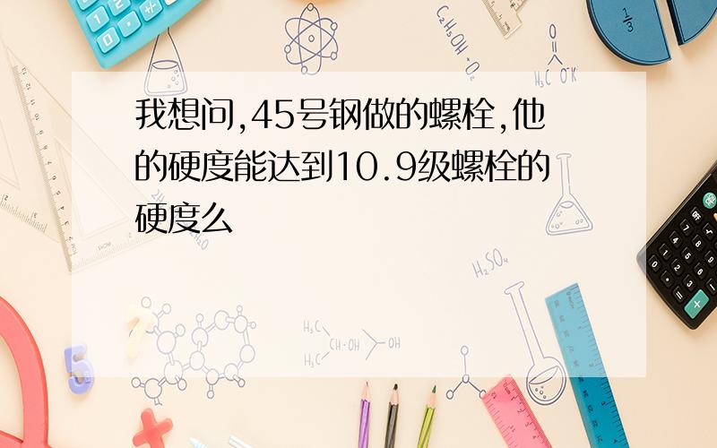 我想问,45号钢做的螺栓,他的硬度能达到10.9级螺栓的硬度么