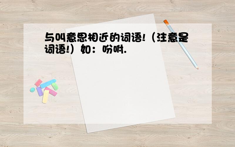 与叫意思相近的词语!（注意是词语!）如：吩咐.