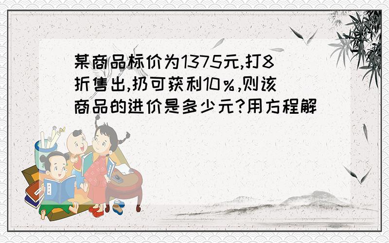 某商品标价为1375元,打8折售出,扔可获利10％,则该商品的进价是多少元?用方程解