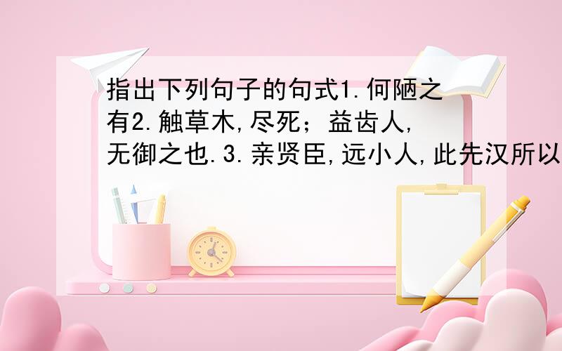 指出下列句子的句式1.何陋之有2.触草木,尽死；益齿人,无御之也.3.亲贤臣,远小人,此先汉所以兴隆也.4.此臣贞良死节之臣.5.微斯人,吾谁与归?6.牡丹,花之富贵者也.7.苛政猛于虎也.8.一鼓作气,