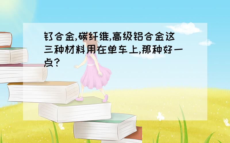 钛合金,碳纤维,高级铝合金这三种材料用在单车上,那种好一点?