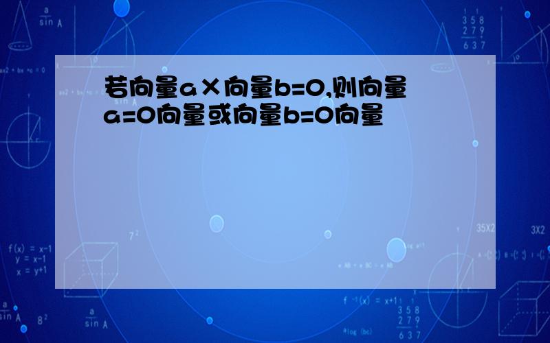 若向量a×向量b=0,则向量a=0向量或向量b=0向量