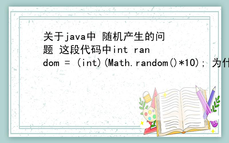 关于java中 随机产生的问题 这段代码中int random = (int)(Math.random()*10); 为什么要 *10 import java.util.*;/*** GuessMachine.java* */public class GuessMachine {String name ;double price;/*** 初始化商品信息*/public void initia