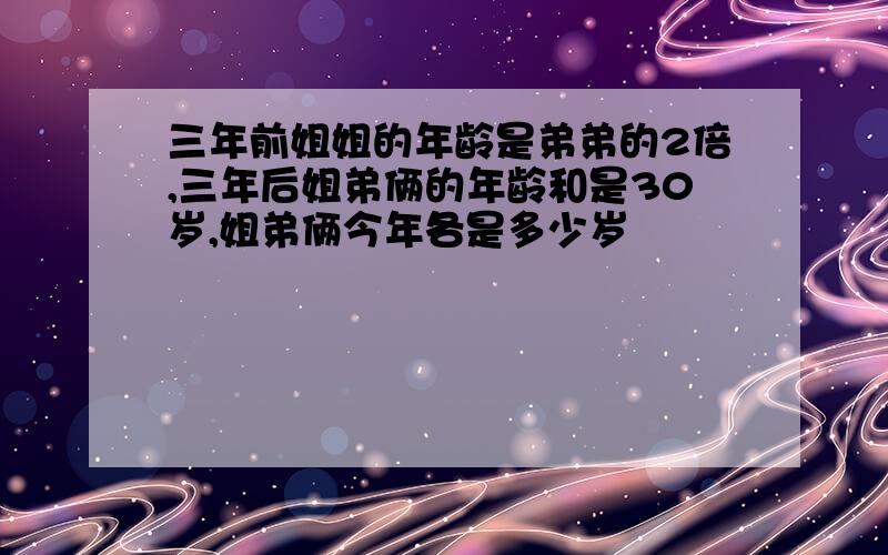 三年前姐姐的年龄是弟弟的2倍,三年后姐弟俩的年龄和是30岁,姐弟俩今年各是多少岁