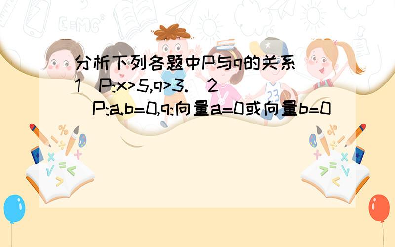 分析下列各题中P与q的关系(1)P:x>5,q>3.(2)P:a.b=0,q:向量a=0或向量b=0