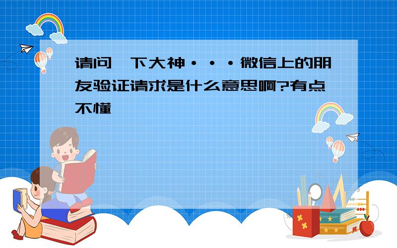 请问一下大神···微信上的朋友验证请求是什么意思啊?有点不懂