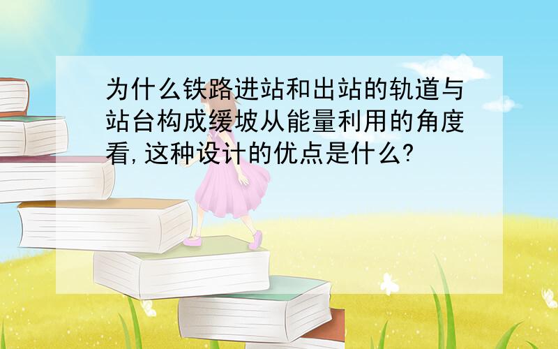 为什么铁路进站和出站的轨道与站台构成缓坡从能量利用的角度看,这种设计的优点是什么?