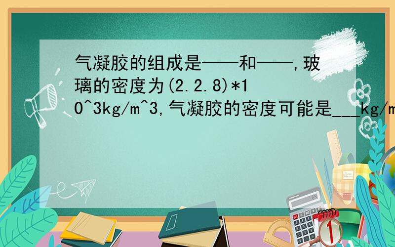 气凝胶的组成是——和——,玻璃的密度为(2.2.8)*10^3kg/m^3,气凝胶的密度可能是___kg/m^3气凝胶“在正常情况下呈云雾状,质量很轻”从严格意义上讲,这句话成立的条件是———,用物理语言来讲