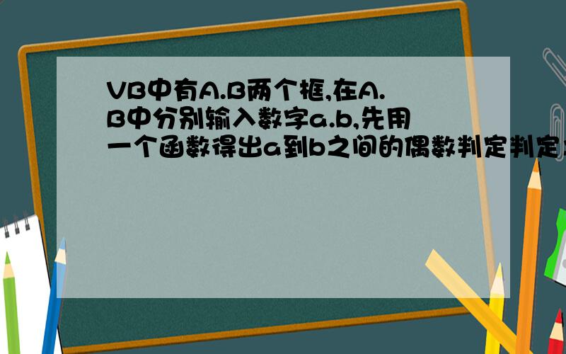 VB中有A.B两个框,在A.B中分别输入数字a.b,先用一个函数得出a到b之间的偶数判定判定之后就引用这个程序来算出a到b或者b到a之间的偶数的和,中间因为还要判断a.b的大小,急,