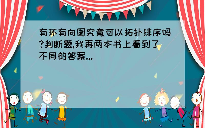 有环有向图究竟可以拓扑排序吗?判断题,我再两本书上看到了不同的答案...[]