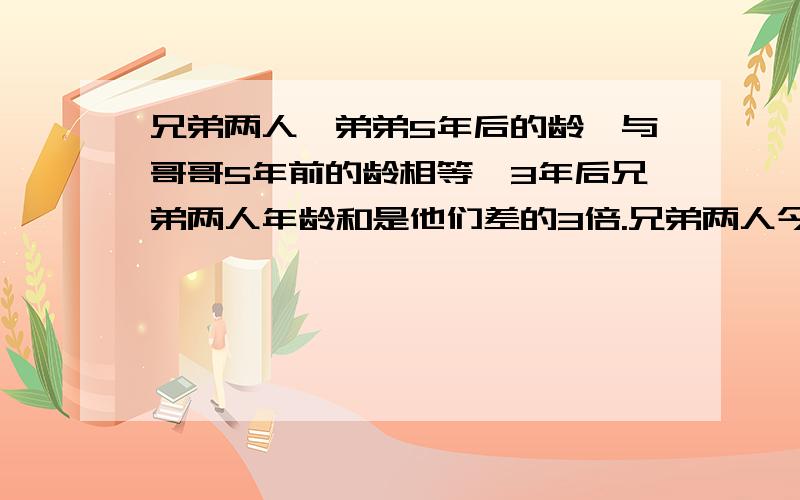 兄弟两人,弟弟5年后的龄,与哥哥5年前的龄相等,3年后兄弟两人年龄和是他们差的3倍.兄弟两人今年是多少列方程