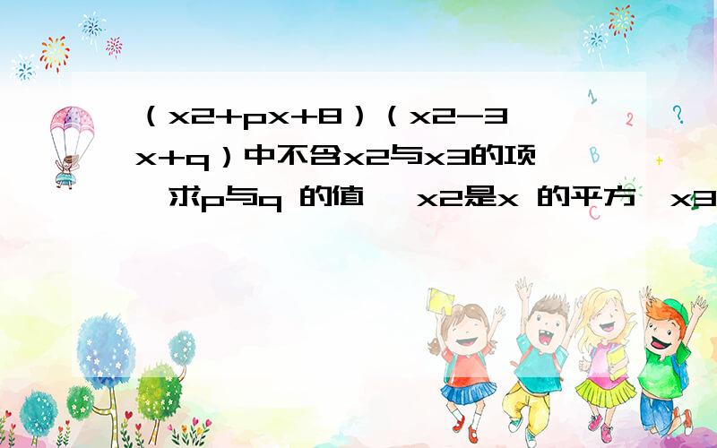 （x2+px+8）（x2-3x+q）中不含x2与x3的项,求p与q 的值 ,x2是x 的平方,x3是x的立方.列式计算.