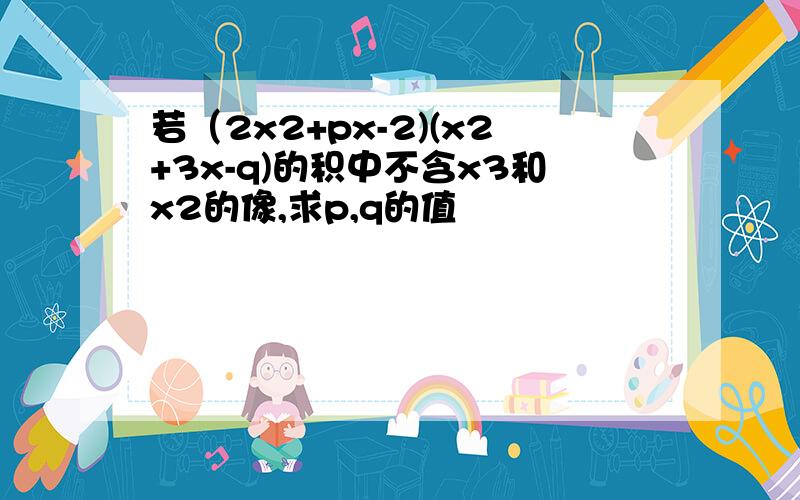 若（2x2+px-2)(x2+3x-q)的积中不含x3和x2的像,求p,q的值