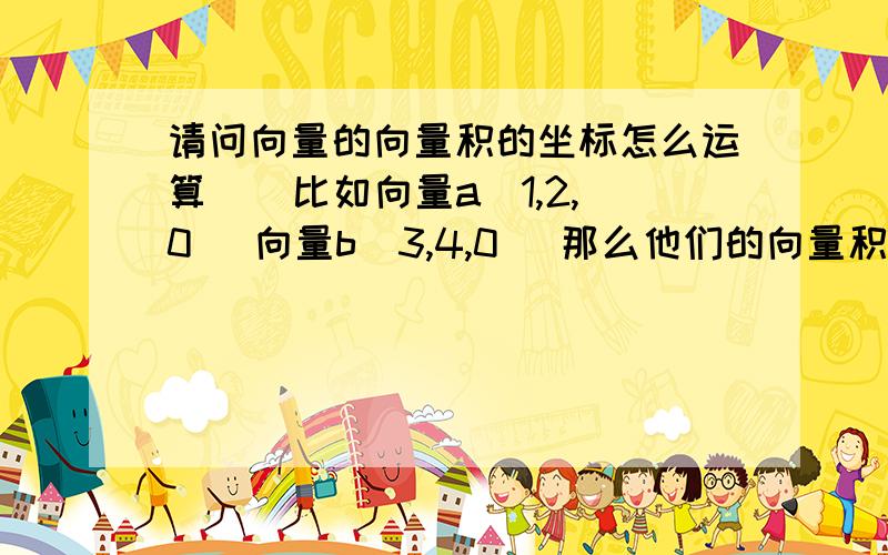 请问向量的向量积的坐标怎么运算 囧 比如向量a（1,2,0) 向量b（3,4,0） 那么他们的向量积怎么算 过程能不能写出来不要内积要向量积