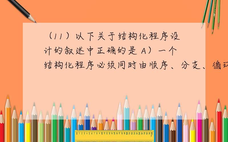 （11）以下关于结构化程序设计的叙述中正确的是 A）一个结构化程序必须同时由顺序、分支、循环三种结（11）以下关于结构化程序设计的叙述中正确的是A）一个结构化程序必须同时由顺序