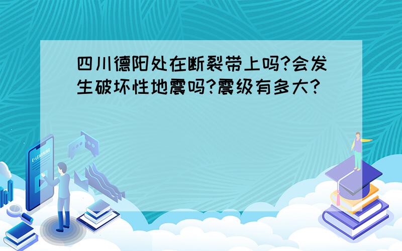 四川德阳处在断裂带上吗?会发生破坏性地震吗?震级有多大?