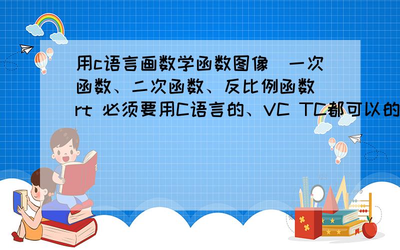 用c语言画数学函数图像(一次函数、二次函数、反比例函数）rt 必须要用C语言的、VC TC都可以的、谢谢大神了!