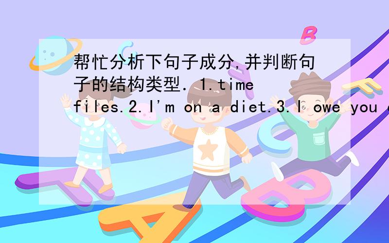 帮忙分析下句子成分,并判断句子的结构类型．1.time files.2.I'm on a diet.3.I owe you one.4.it slipped my mind.5.old habits die hard.6.chatting on the internet brings me a lot of fun.7.he speaks english well.8.teachers will make your