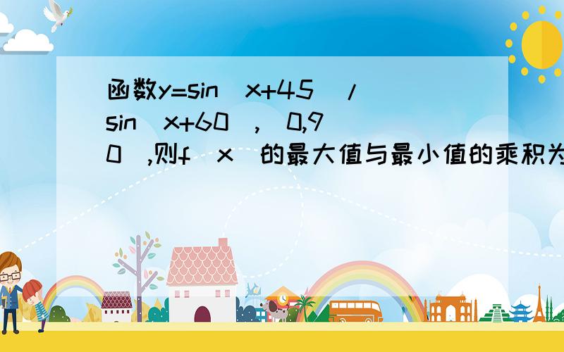 函数y=sin(x+45)/sin(x+60),[0,90],则f(x)的最大值与最小值的乘积为?