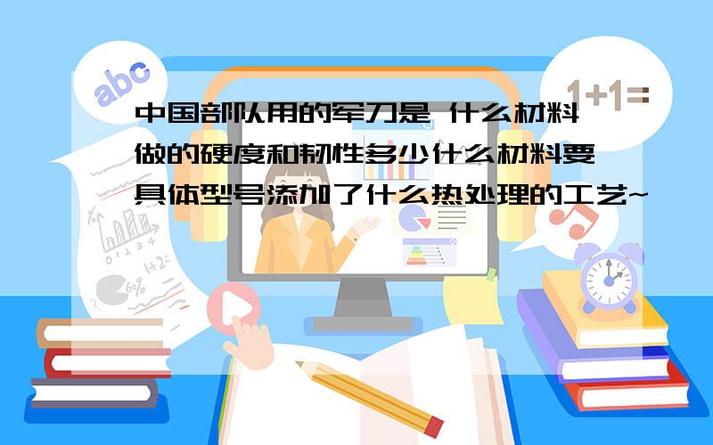 中国部队用的军刀是 什么材料做的硬度和韧性多少什么材料要具体型号添加了什么热处理的工艺~