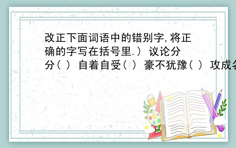 改正下面词语中的错别字,将正确的字写在括号里.) 议论分分( ) 自着自受( ) 豪不犹豫( ) 攻成名就( ) 负金请罪( ) 振天动地( ) 龙照吉祥( ) 赞叹不己( ) 大名顶顶( ) 一丝不狗( )