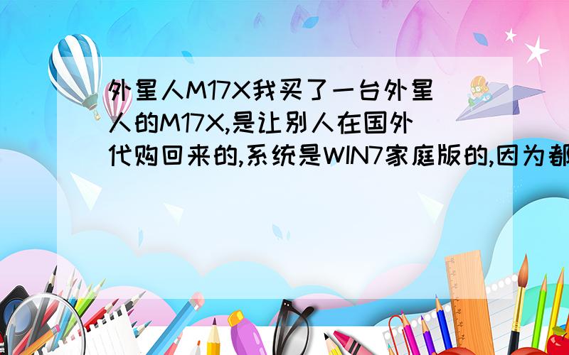 外星人M17X我买了一台外星人的M17X,是让别人在国外代购回来的,系统是WIN7家庭版的,因为都是英文,然后想重装下系统,怎么装都装不好,装上了用起来也感觉有问题,不流畅,而且那个键盘灯也不