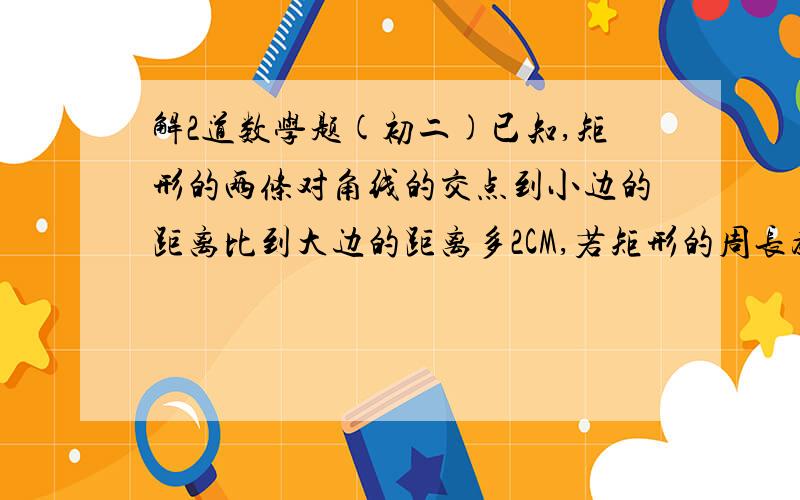 解2道数学题(初二)已知,矩形的两条对角线的交点到小边的距离比到大边的距离多2CM,若矩形的周长为56CM,求矩形的面积~矩形1个角的平分线分矩形1边长为1CM和3CM两部分,求矩形的面积~详细步骤