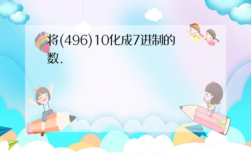 将(496)10化成7进制的数.