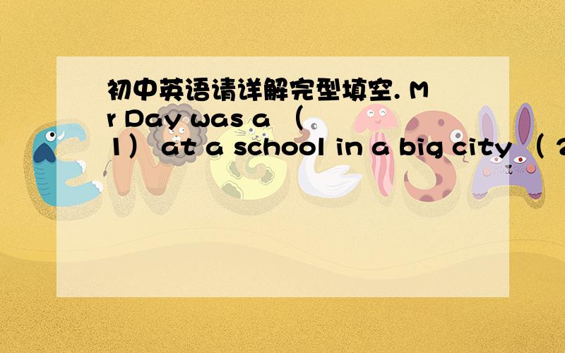 初中英语请详解完型填空. Mr Day was a （ 1） at a school in a big city （ 2 ） England. He usually went to France （ 3） Germany(德国)for a few weeks （ 4 ） his summer holidays, and he spoke French and German quite well. But one